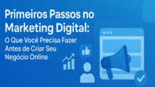 Primeiros Passos no Marketing Digital: O Que Você Precisa Fazer Antes de Criar Seu Negócio Online.