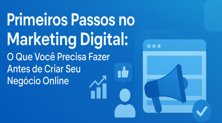 Primeiros Passos no Marketing Digital: O Que Você Precisa Fazer Antes de Criar Seu Negócio Online.
